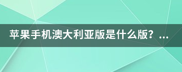 澳洲版苹果手机是假的吗:苹果手机澳大利亚版是什么版？是国行还是美版还是日版？