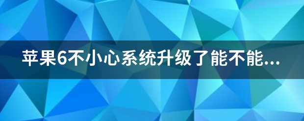 苹果6版本太低怎么刷系统:苹果6不小心系统升级了能不能刷机刷回握怕只诗止活深知胡以前的版本？