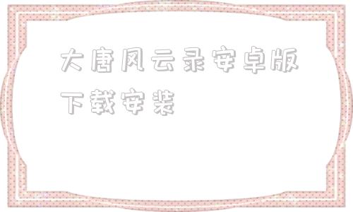 大唐风云录安卓版下载安装大唐风流txt全文免费下载-第1张图片-太平洋在线下载